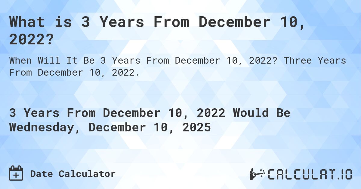 What is 3 Years From December 10, 2022?. Three Years From December 10, 2022.