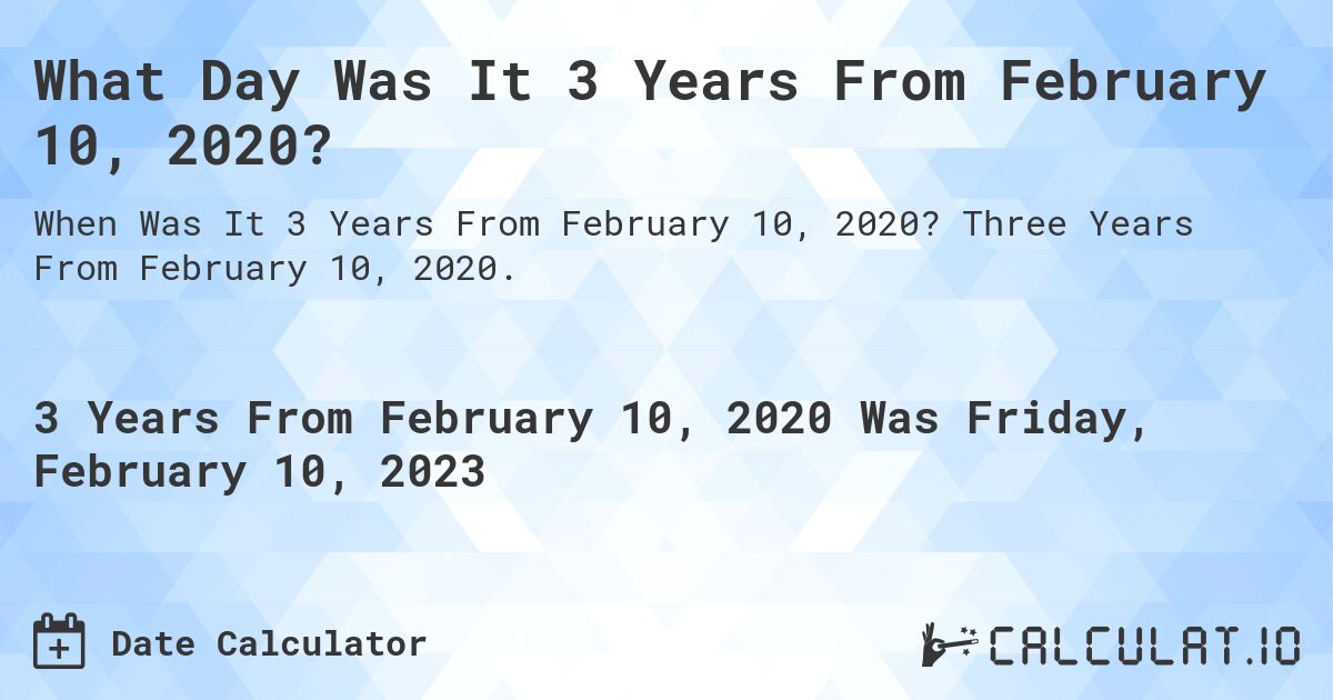 What Day Was It 3 Years From February 10, 2020?. Three Years From February 10, 2020.