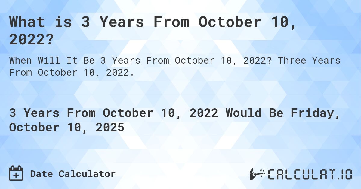 What is 3 Years From October 10, 2022?. Three Years From October 10, 2022.