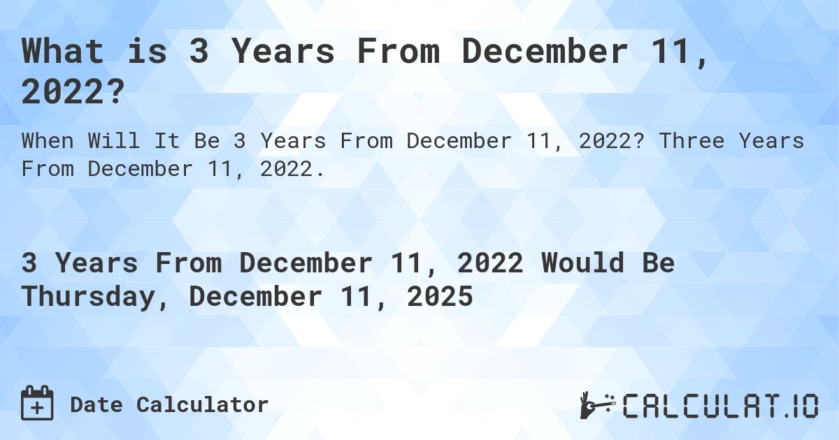 What is 3 Years From December 11, 2022?. Three Years From December 11, 2022.