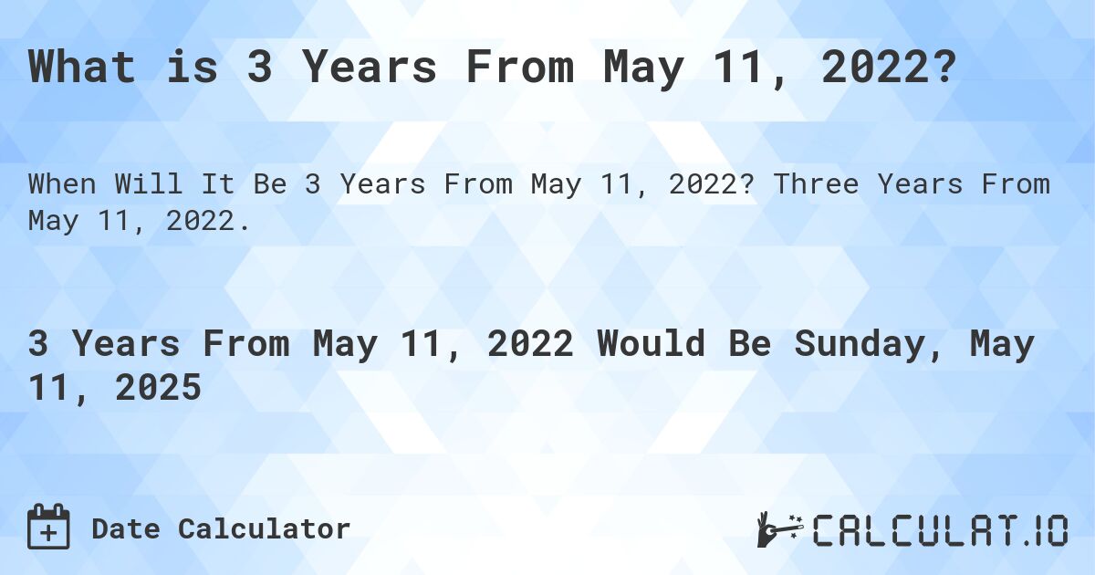 What is 3 Years From May 11, 2022?. Three Years From May 11, 2022.