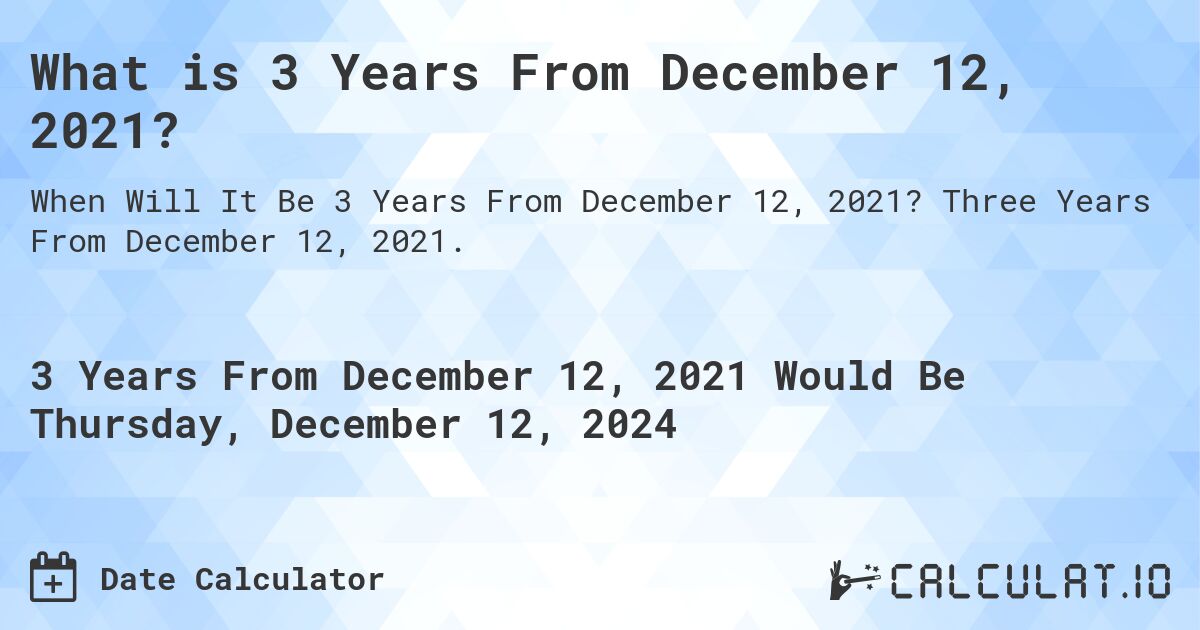 What is 3 Years From December 12, 2021?. Three Years From December 12, 2021.