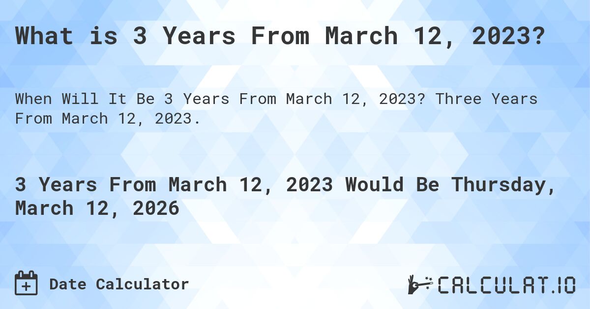 What is 3 Years From March 12, 2023?. Three Years From March 12, 2023.