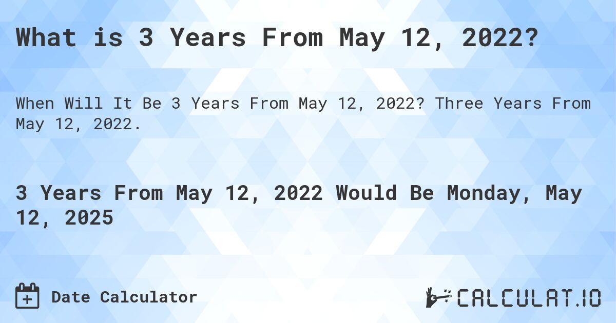 What is 3 Years From May 12, 2022?. Three Years From May 12, 2022.