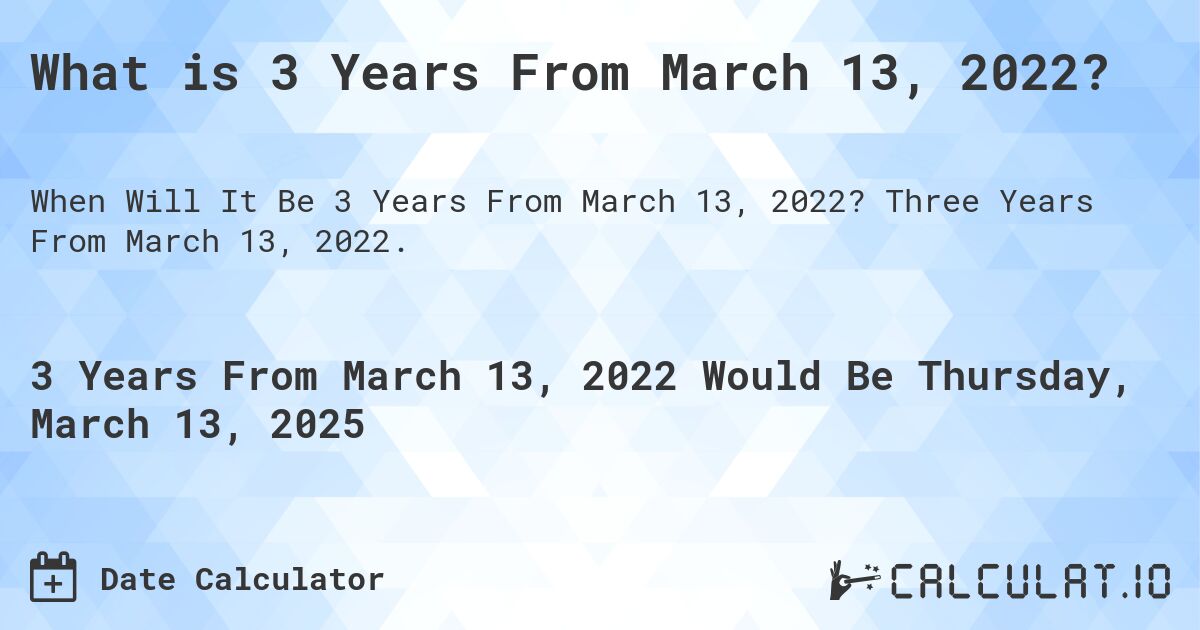 What is 3 Years From March 13, 2022?. Three Years From March 13, 2022.