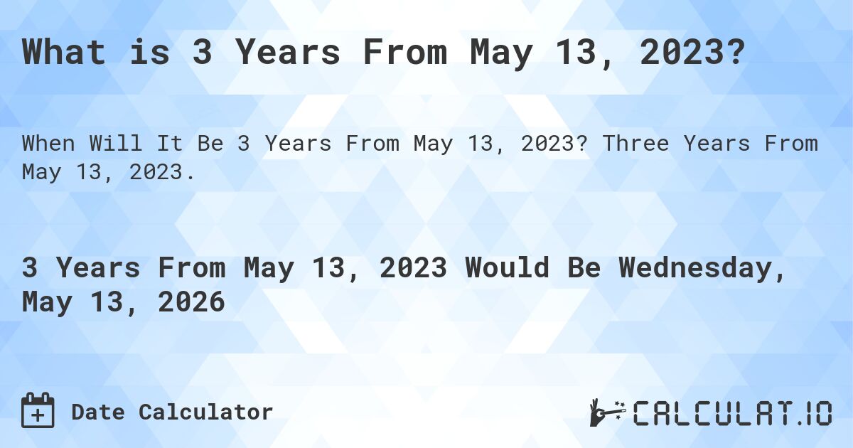 What is 3 Years From May 13, 2023?. Three Years From May 13, 2023.