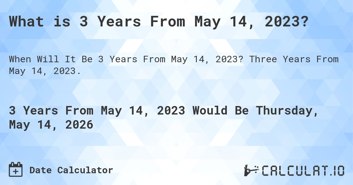 What is 3 Years From May 14, 2023?. Three Years From May 14, 2023.