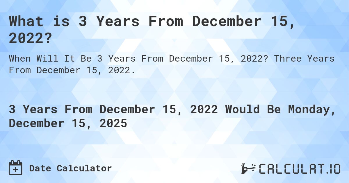 What is 3 Years From December 15, 2022?. Three Years From December 15, 2022.