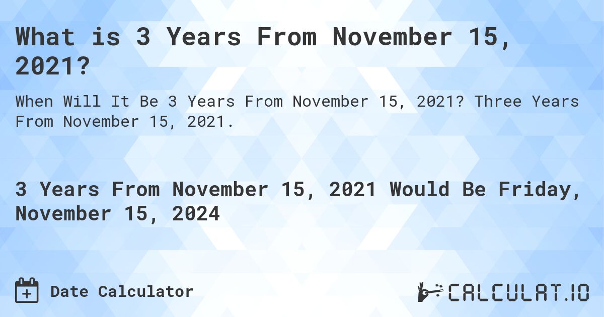 What is 3 Years From November 15, 2021?. Three Years From November 15, 2021.