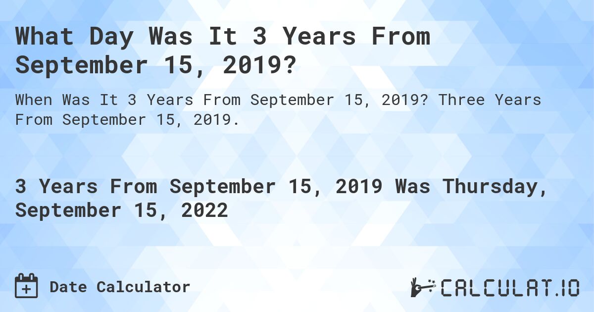 What Day Was It 3 Years From September 15, 2019?. Three Years From September 15, 2019.