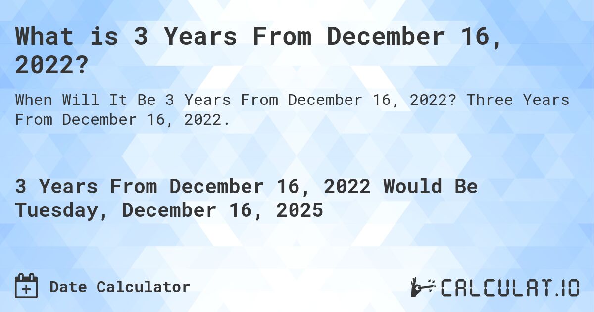 What is 3 Years From December 16, 2022?. Three Years From December 16, 2022.