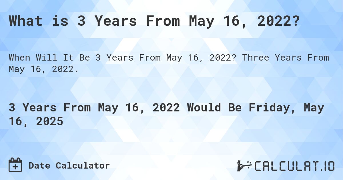 What is 3 Years From May 16, 2022?. Three Years From May 16, 2022.