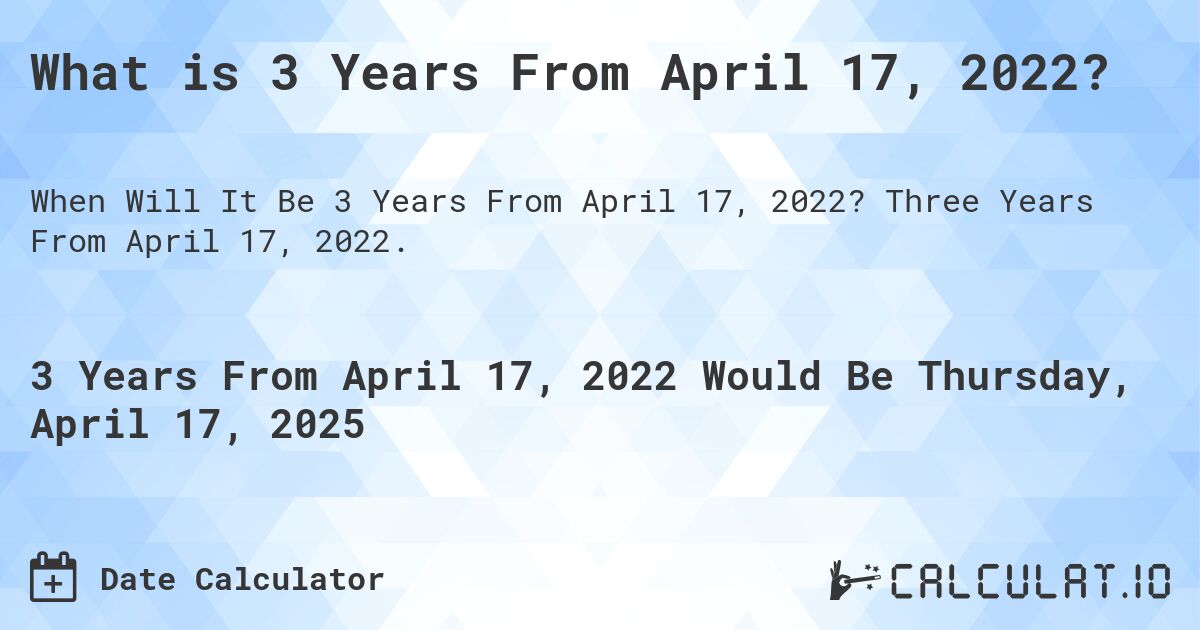 What is 3 Years From April 17, 2022?. Three Years From April 17, 2022.