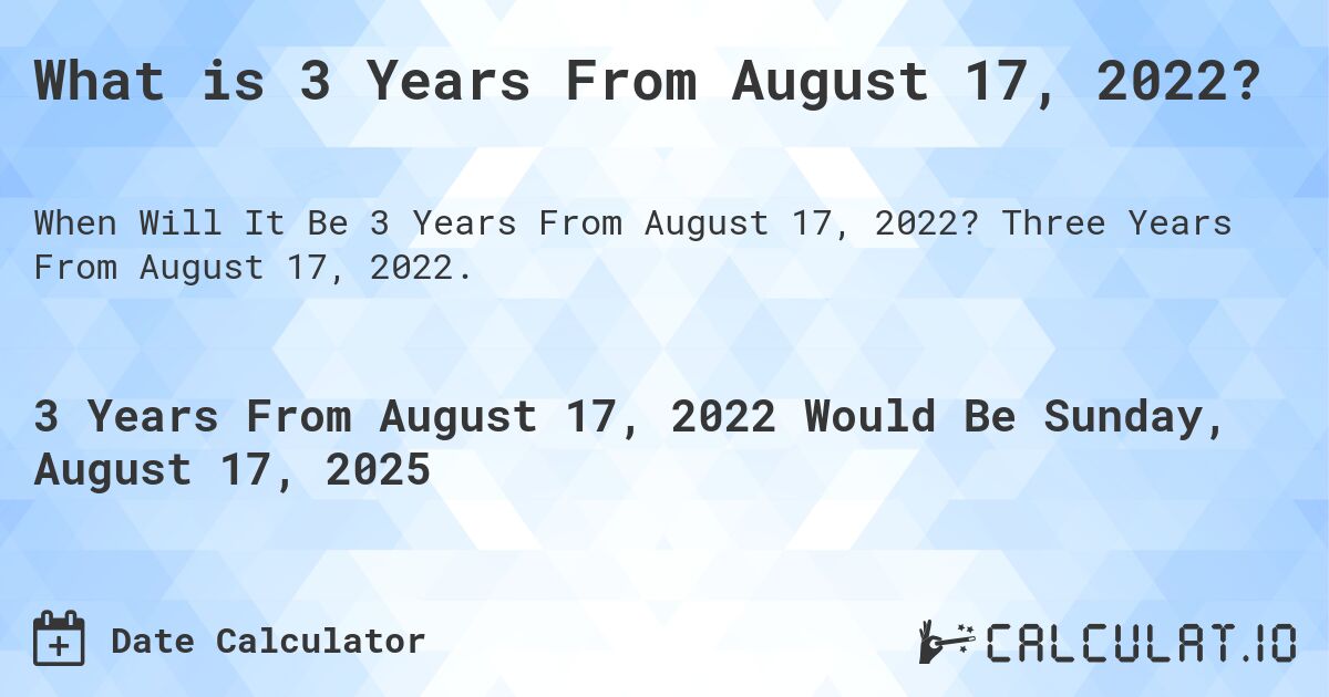 What is 3 Years From August 17, 2022?. Three Years From August 17, 2022.