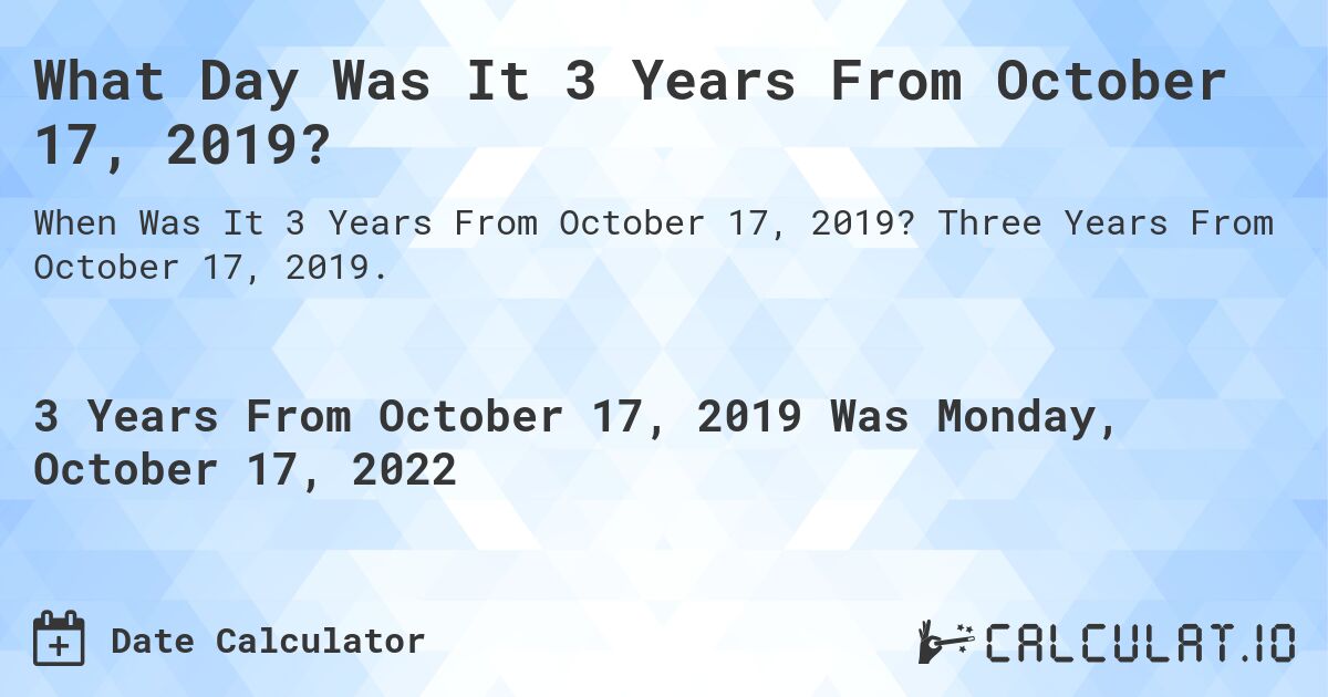What Day Was It 3 Years From October 17, 2019?. Three Years From October 17, 2019.