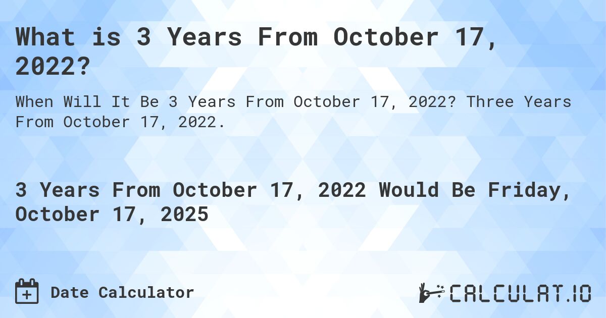 What is 3 Years From October 17, 2022?. Three Years From October 17, 2022.