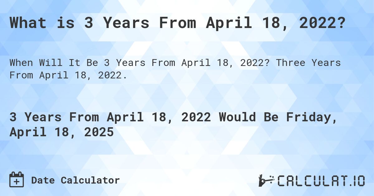 What is 3 Years From April 18, 2022?. Three Years From April 18, 2022.