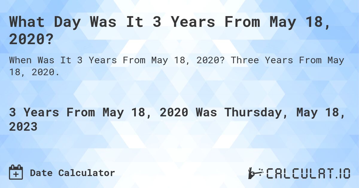 What Day Was It 3 Years From May 18, 2020?. Three Years From May 18, 2020.