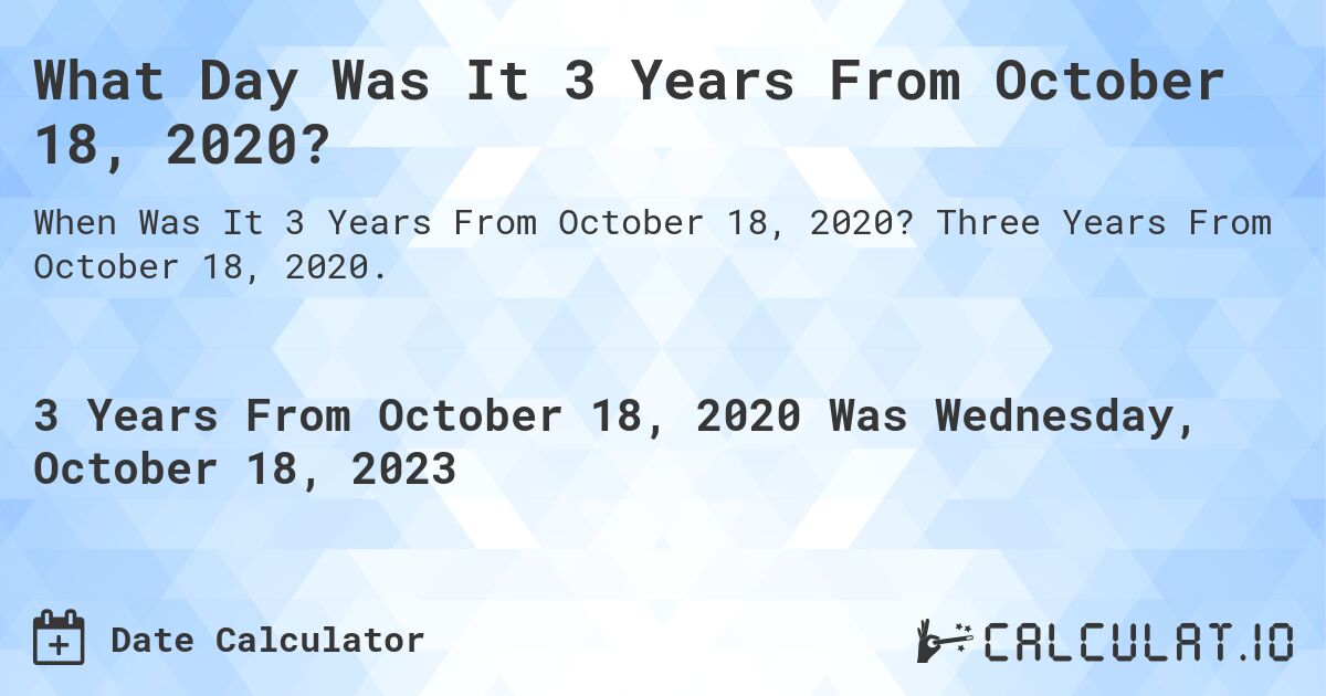 What Day Was It 3 Years From October 18, 2020?. Three Years From October 18, 2020.