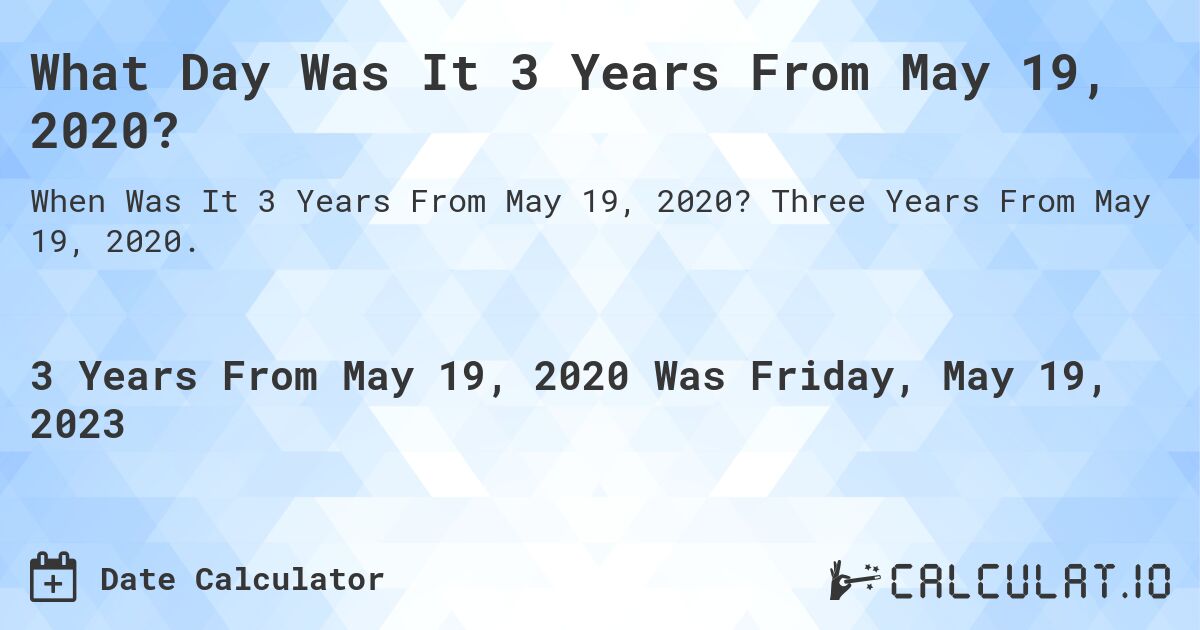 What Day Was It 3 Years From May 19, 2020?. Three Years From May 19, 2020.