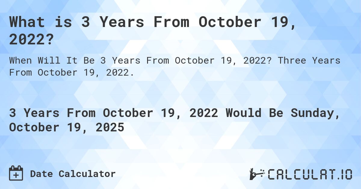 What is 3 Years From October 19, 2022?. Three Years From October 19, 2022.