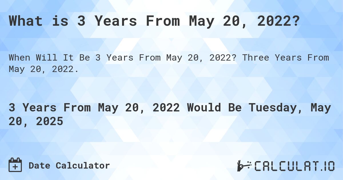 What is 3 Years From May 20, 2022?. Three Years From May 20, 2022.