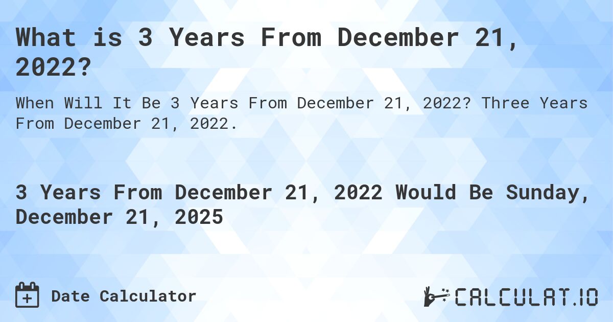 What is 3 Years From December 21, 2022?. Three Years From December 21, 2022.
