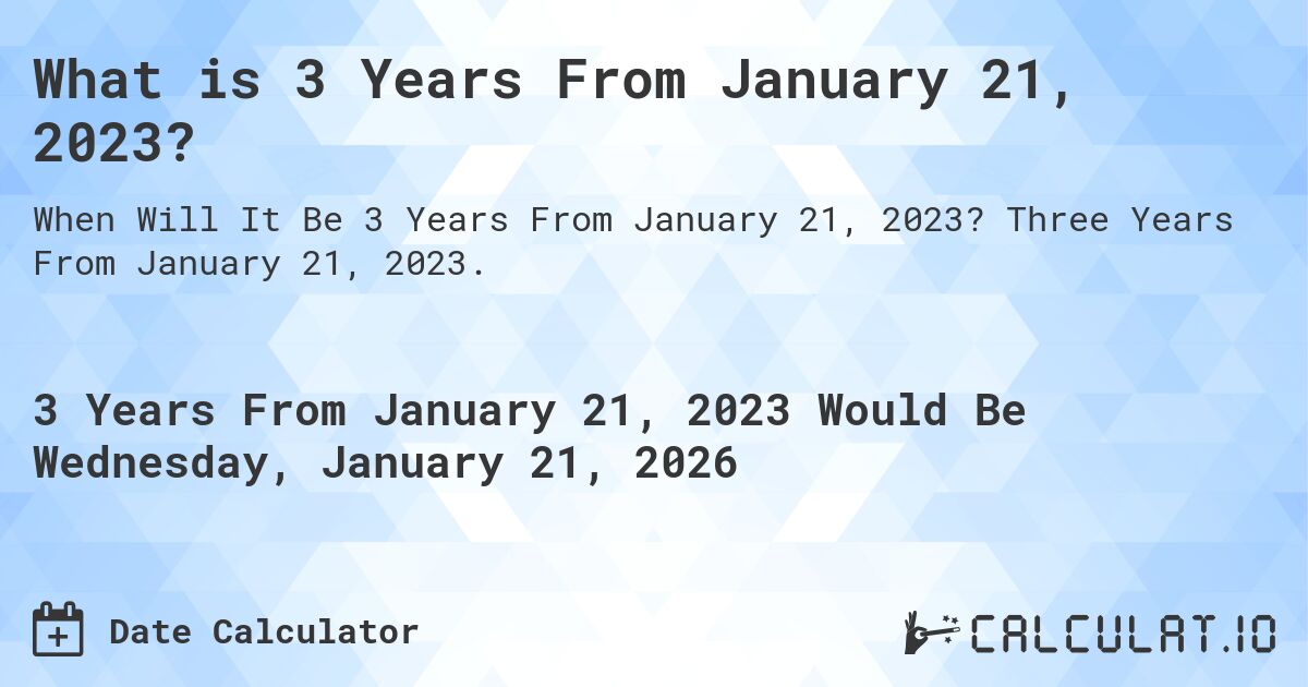What is 3 Years From January 21, 2023?. Three Years From January 21, 2023.