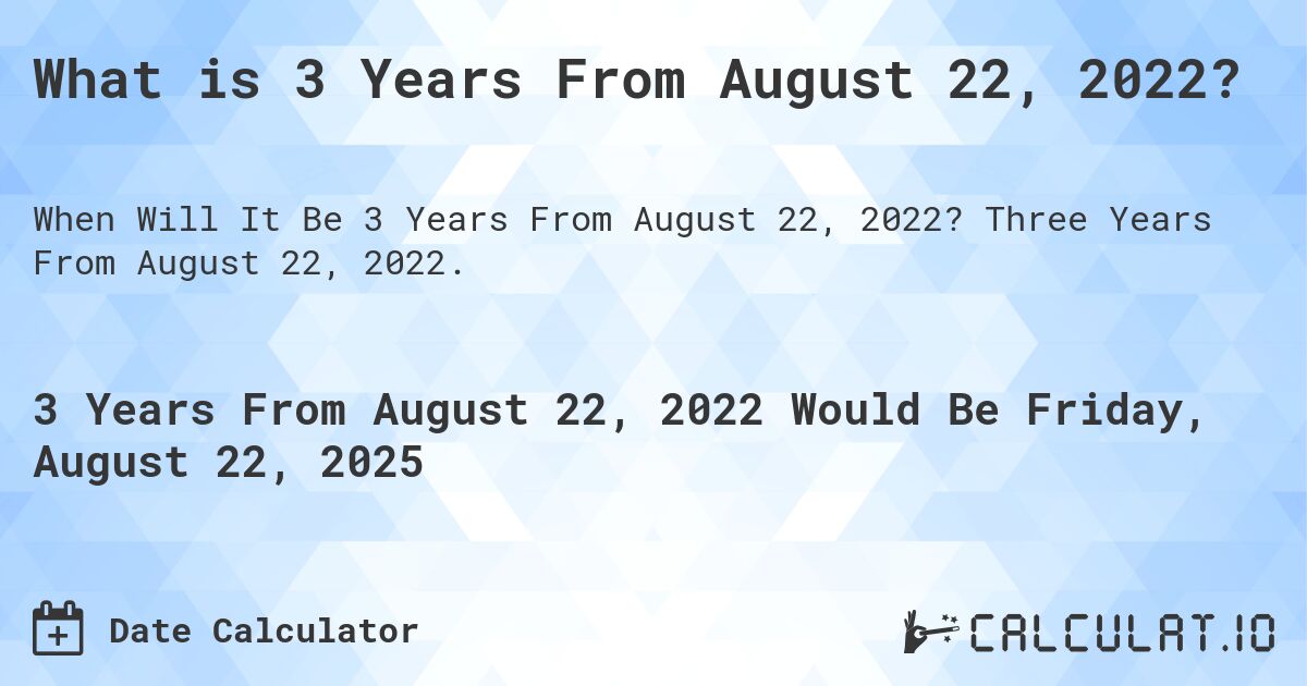 What is 3 Years From August 22, 2022?. Three Years From August 22, 2022.