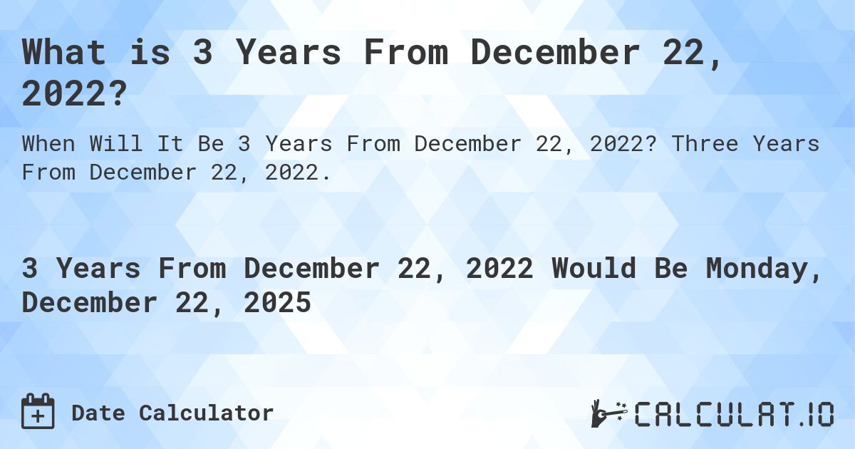 What is 3 Years From December 22, 2022?. Three Years From December 22, 2022.