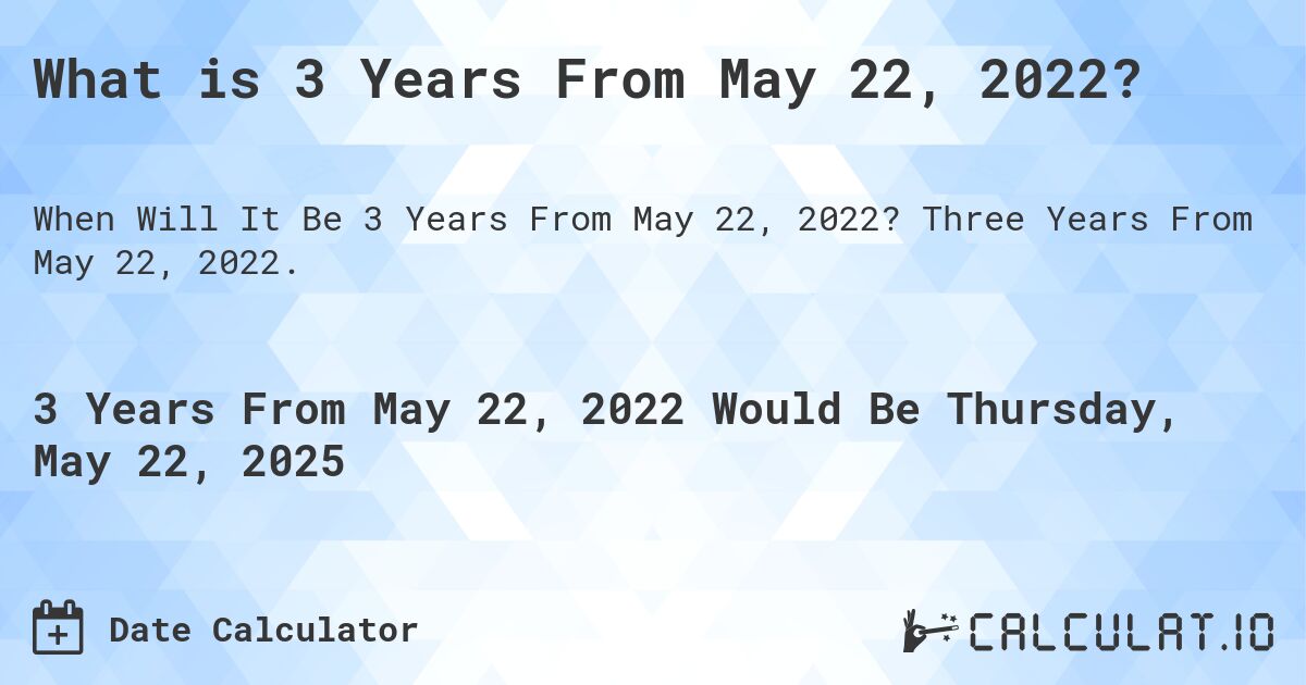 What is 3 Years From May 22, 2022?. Three Years From May 22, 2022.