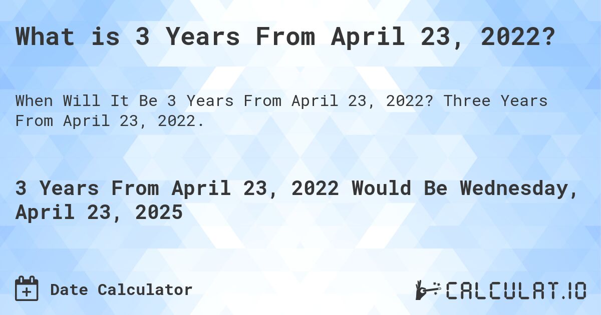 What is 3 Years From April 23, 2022?. Three Years From April 23, 2022.
