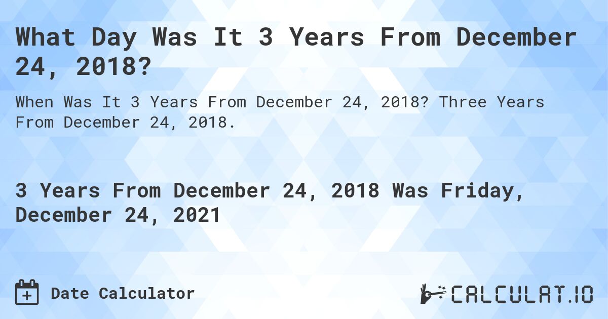 What Day Was It 3 Years From December 24, 2018?. Three Years From December 24, 2018.