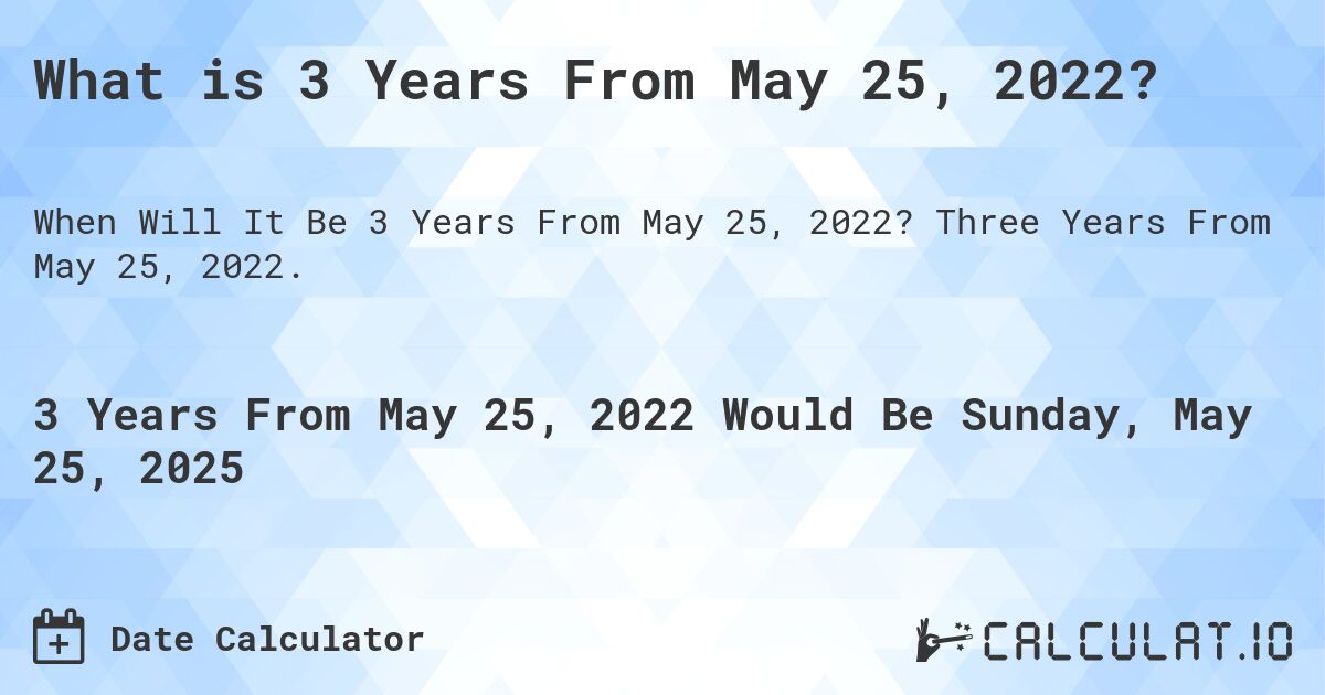 What is 3 Years From May 25, 2022?. Three Years From May 25, 2022.