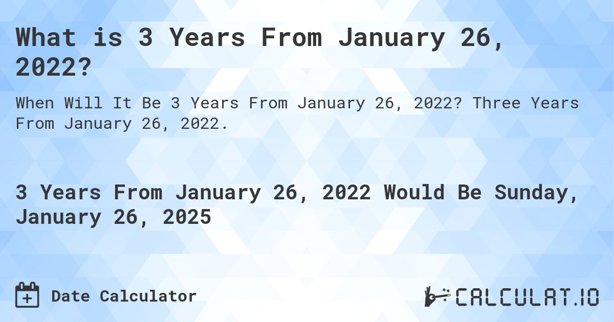 What is 3 Years From January 26, 2022?. Three Years From January 26, 2022.