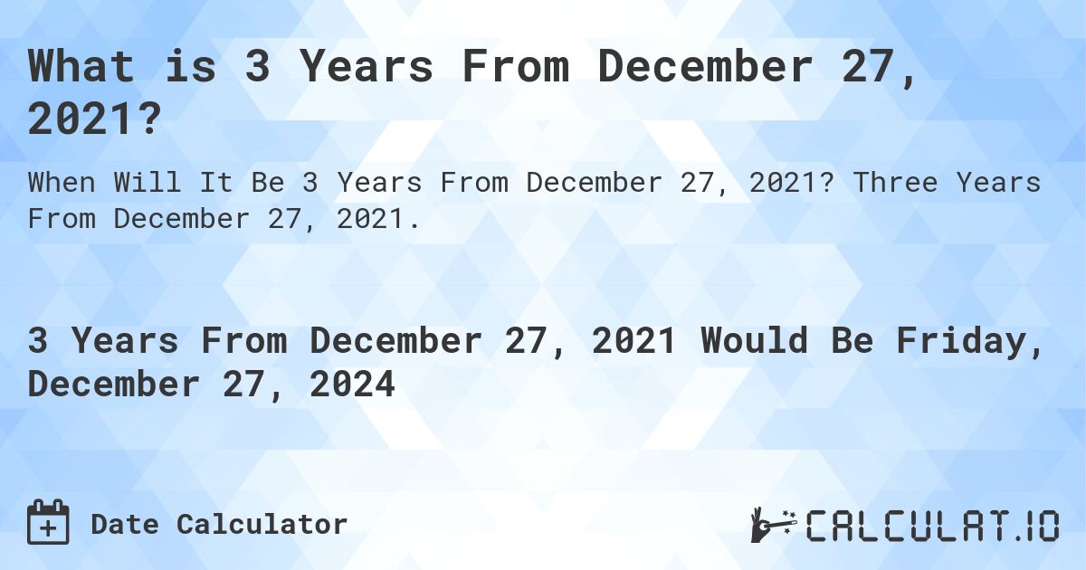 What is 3 Years From December 27, 2021?. Three Years From December 27, 2021.