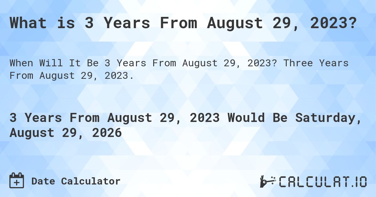 What is 3 Years From August 29, 2023?. Three Years From August 29, 2023.