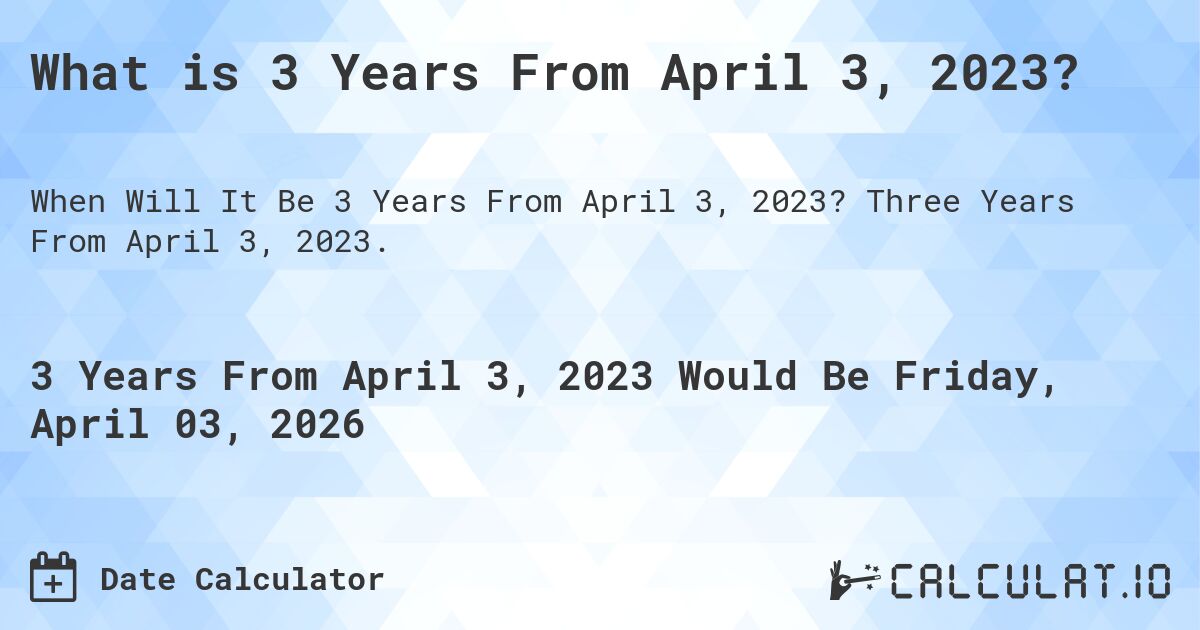 What is 3 Years From April 3, 2023?. Three Years From April 3, 2023.