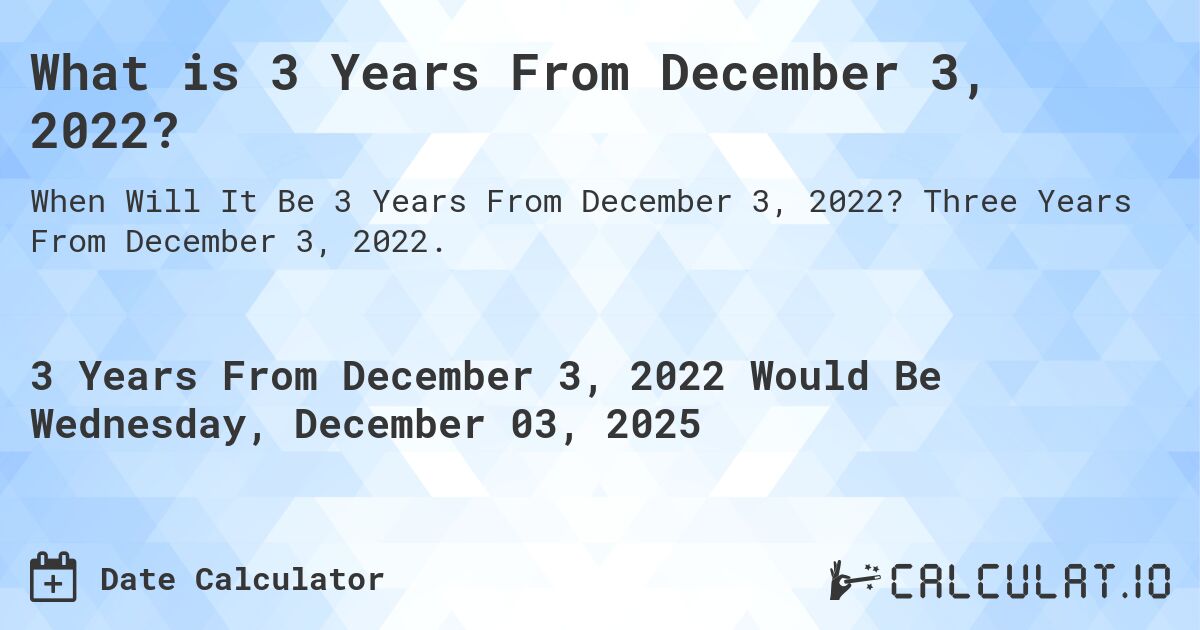 What is 3 Years From December 3, 2022?. Three Years From December 3, 2022.