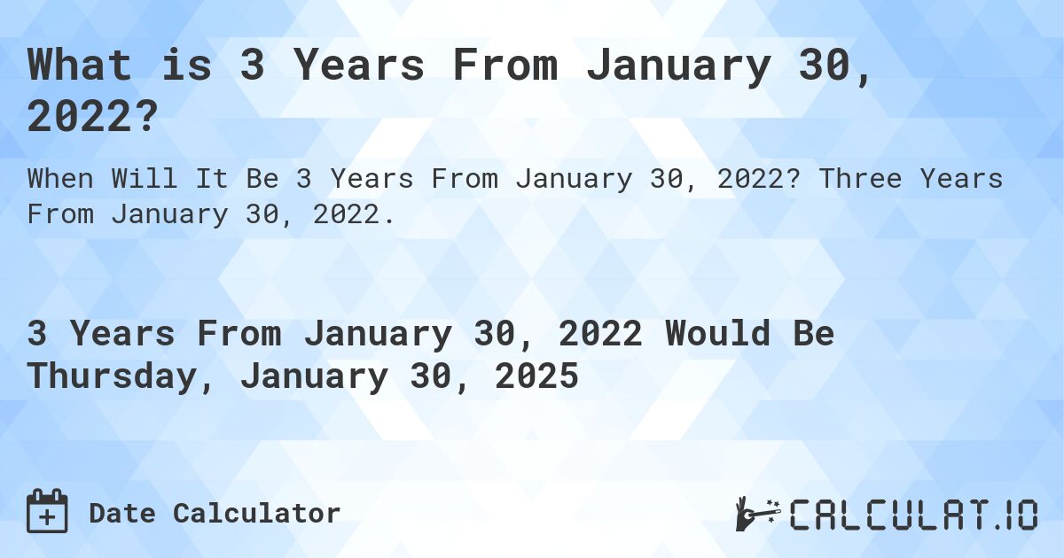 What is 3 Years From January 30, 2022?. Three Years From January 30, 2022.