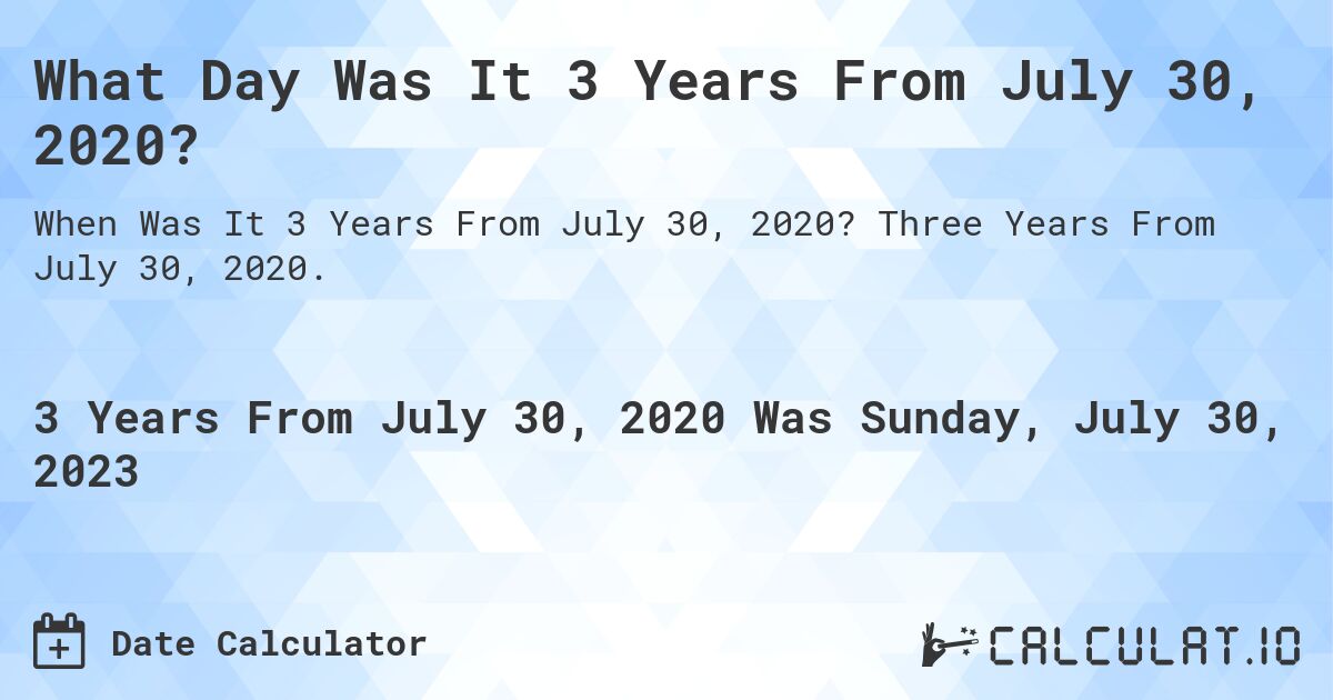What Day Was It 3 Years From July 30, 2020?. Three Years From July 30, 2020.