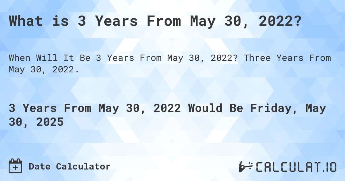What is 3 Years From May 30, 2022?. Three Years From May 30, 2022.