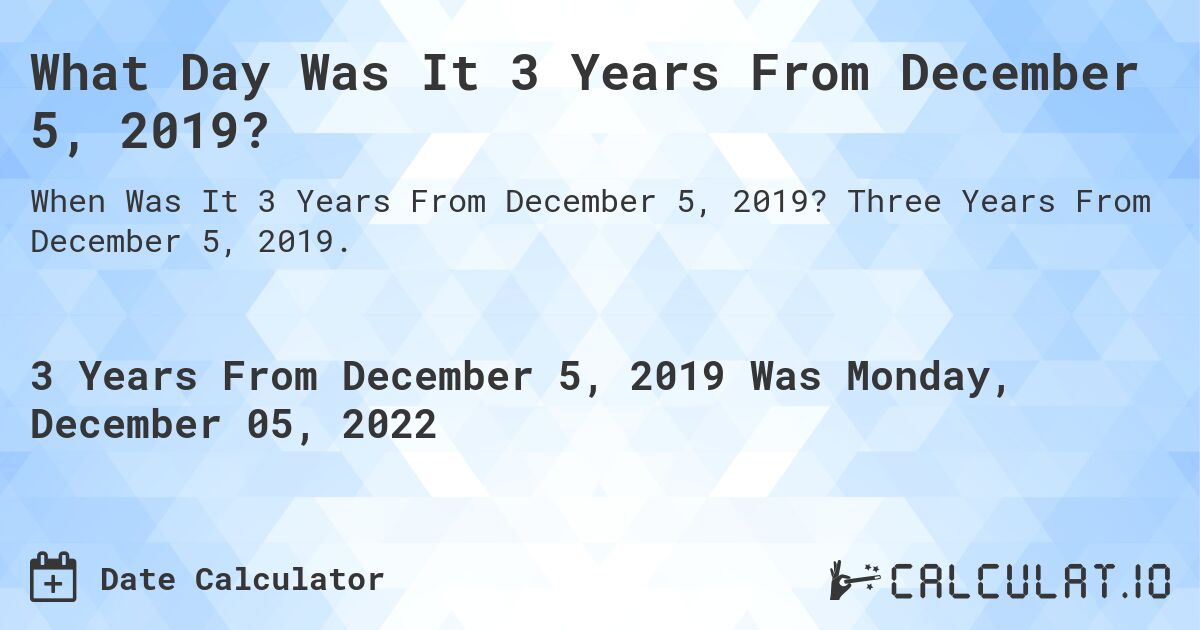 What Day Was It 3 Years From December 5, 2019?. Three Years From December 5, 2019.