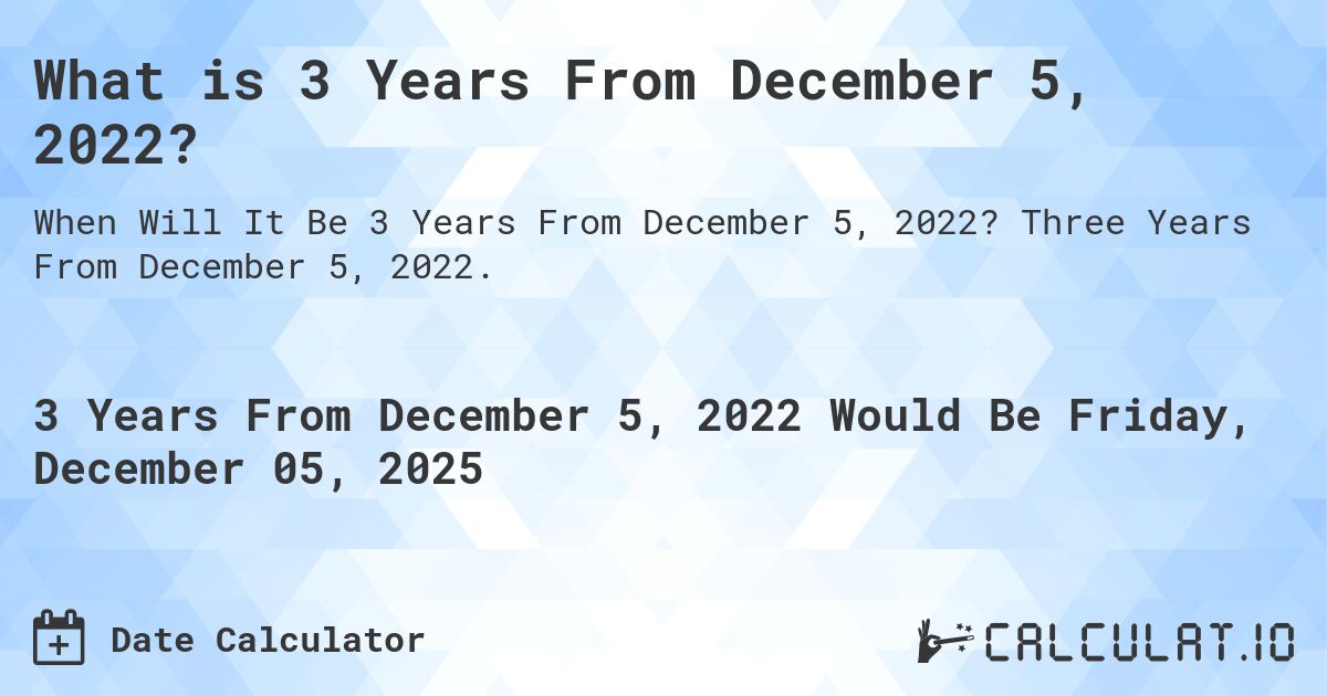 What is 3 Years From December 5, 2022?. Three Years From December 5, 2022.