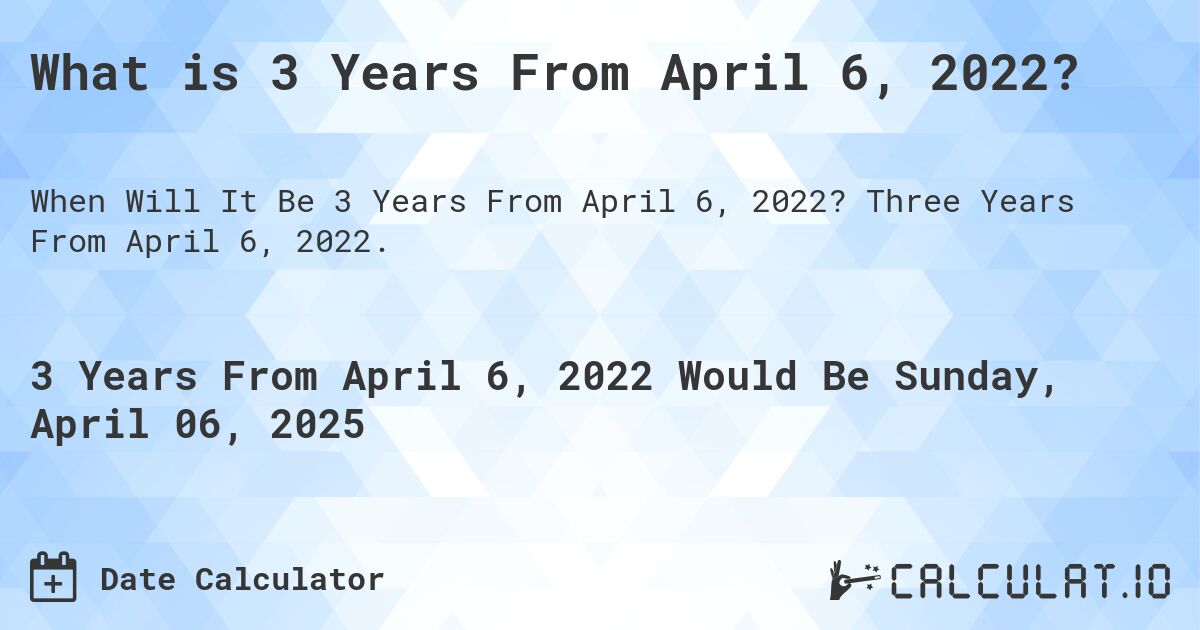 What is 3 Years From April 6, 2022?. Three Years From April 6, 2022.
