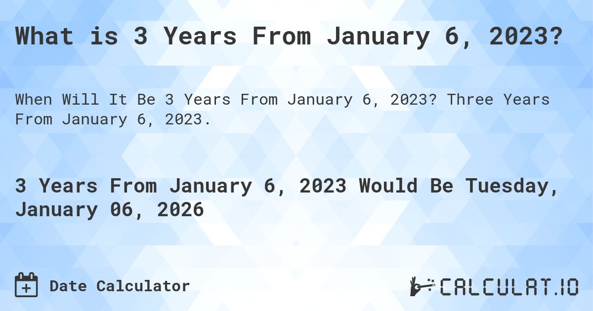 What is 3 Years From January 6, 2023?. Three Years From January 6, 2023.