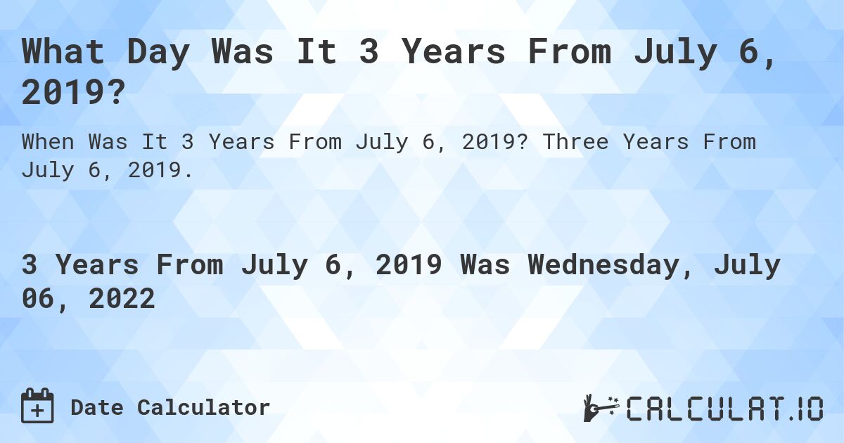 What Day Was It 3 Years From July 6, 2019?. Three Years From July 6, 2019.