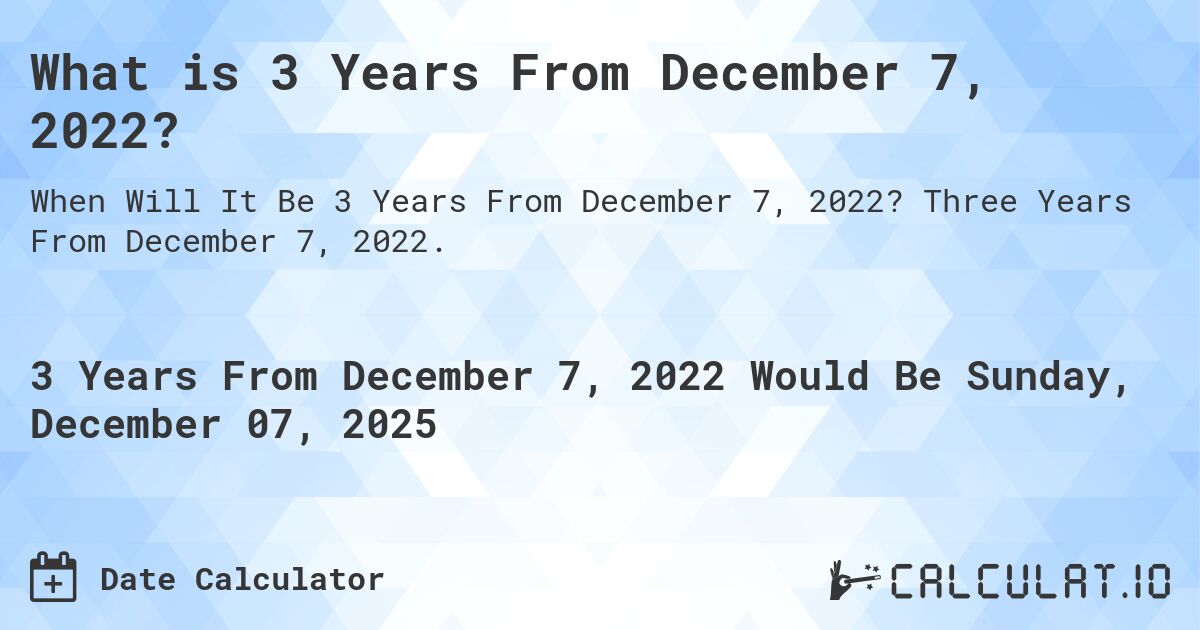 What is 3 Years From December 7, 2022?. Three Years From December 7, 2022.