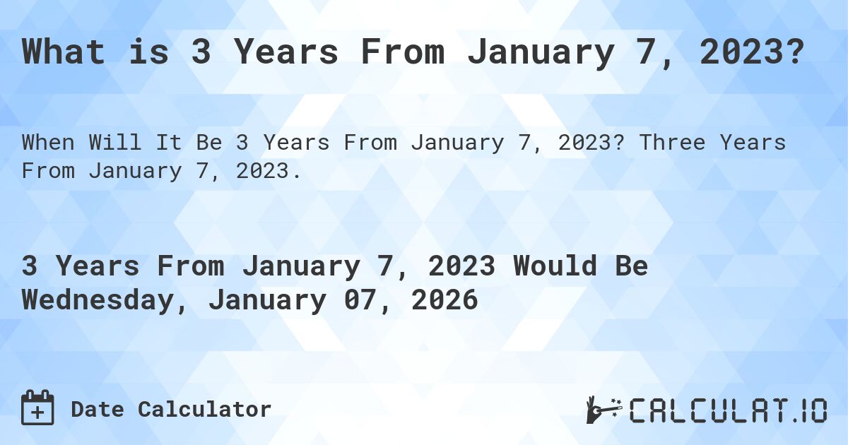 What is 3 Years From January 7, 2023?. Three Years From January 7, 2023.