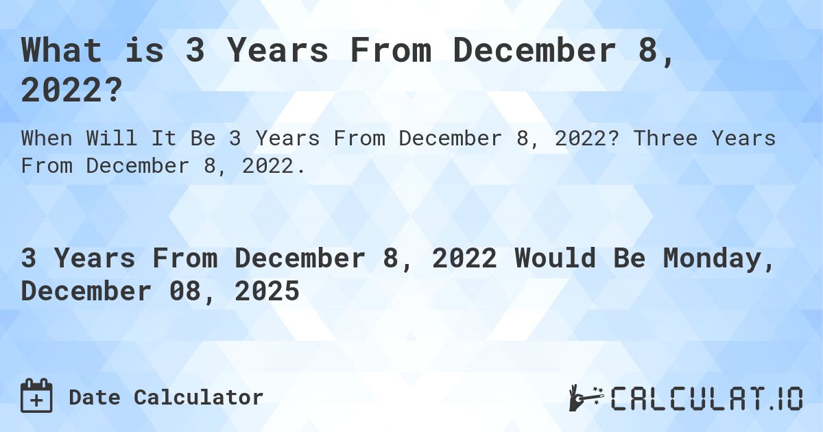 What is 3 Years From December 8, 2022?. Three Years From December 8, 2022.